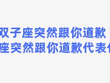 双子座突然跟你道歉 双子座突然跟你道歉代表什么